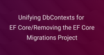 Unifying DbContexts for EF Core / Removing the EF Core Migrations Project Cover Image